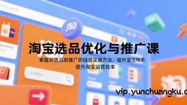 淘宝选品优化与推广课，掌握从选品到推广的全链路实操方法，提升淘宝运营效率-云创项目库