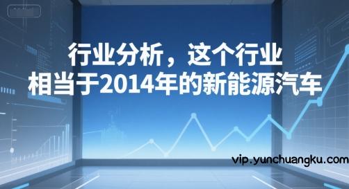 付费文章：行业分析，这个行业，相当于2014年的新能源汽车-云创项目库