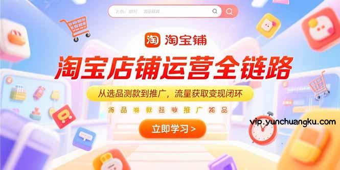 淘宝店铺运营全链路，从选品测款到推广，流量获取变现闭环-云创项目库
