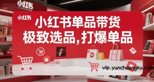 小红书单品带货，极致选品，打爆单品-云创项目库