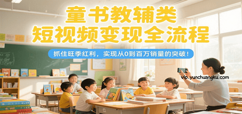 童书教辅类短视频变现全流程，抓住旺季红利，实现从0到百万销量的突破！-云创项目库
