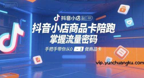 抖音小店商品卡陪跑，掌握流量密码，手把手带你从0-1做商品卡-云创项目库