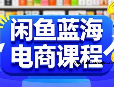 闲鱼蓝海电商课程，手把手助你快速上手，轻松实现闲鱼稳定盈利-云创项目库
