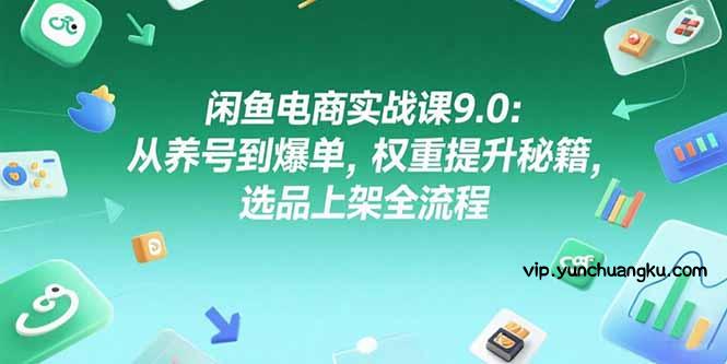 闲鱼电商实战课9.0：从养号到爆单，权重提升秘籍，选品上架全流程-云创项目库