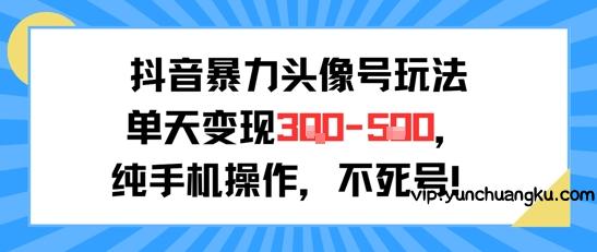 抖音暴力头像号玩法，单天变现3-5张纯手机操作，小白也能行-云创项目库