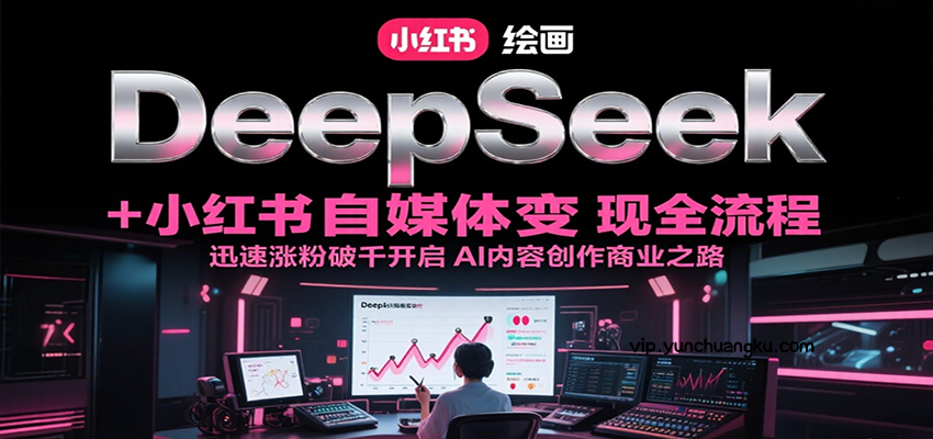 DeepSeek绘画+小红书自媒体变现全流程，迅速涨粉破千开启AI内容创作商业之路-云创项目库