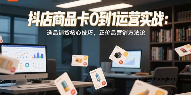 抖店商品卡0到1运营实战：选品铺货核心技巧，正价品营销方法论-云创项目库