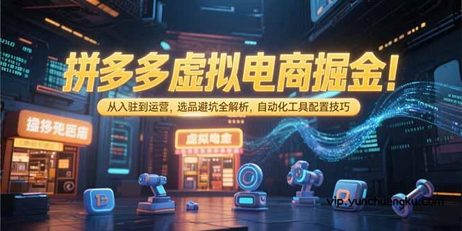 拼多多虚拟电商掘金：从入驻到运营，选品避坑全解析，自动化工具配置技巧-云创项目库