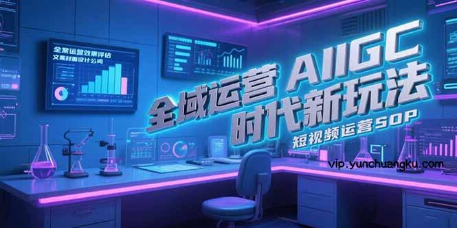 全域运营AIGC时代新玩法，文案封面设计公式，短视频运营SOP-云创项目库