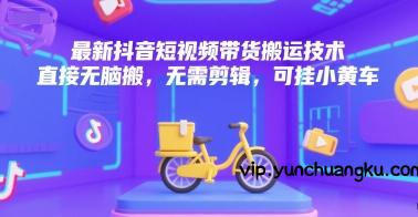 最新抖音短视频带货搬运技术，直接无脑搬，无需剪辑，可挂小黄车-云创项目库