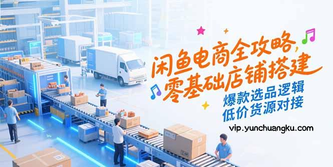 闲鱼电商全攻略，零基础店铺搭建，爆款选品逻辑，低价货源对接-云创项目库
