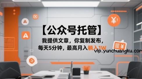 【公众号托管 】我提供文章，你复制发布，每天5分钟，最高月入躺入1W【揭秘】-云创项目库