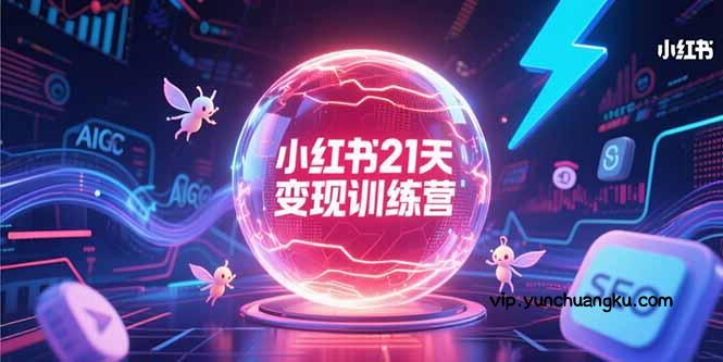 小红书21天变现训练营，AIGC工具高效应用，SEO优化核心技巧-云创项目库