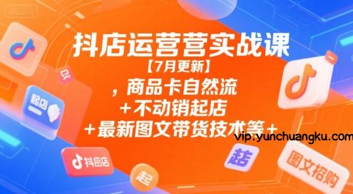 抖店运营实战课【7月更新】,商品卡自然流+不动销起店+最新图文带货技术等-云创项目库
