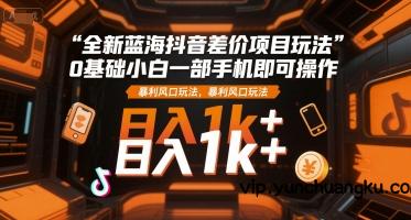 全新蓝海抖音差价项目玩法，0基础小白一部手机即可操作，暴利风口玩法，日入1k+【揭秘】-云创项目库