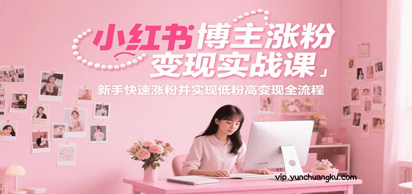 小红书博主涨粉变现实战课，新手快速涨粉并实现低粉高变现全流程-云创项目库