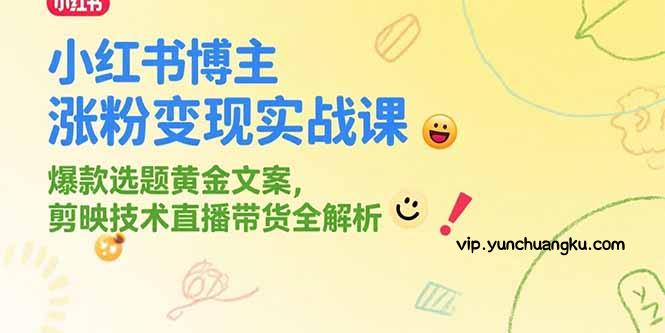 小红书博主涨粉变现实战课，爆款选题黄金文案，剪映技术直播带货全解析-云创项目库