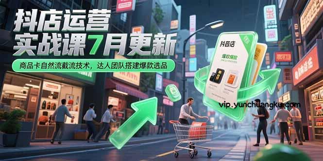 抖店运营实战课7月更新，商品卡自然流截流技术，达人团队搭建爆款选品-云创项目库