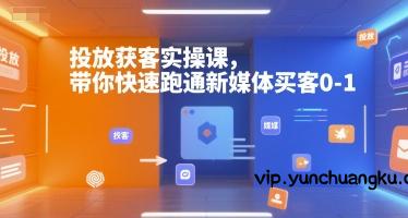 投放获客实操课，带你快速跑通新媒体买客0-1-云创项目库