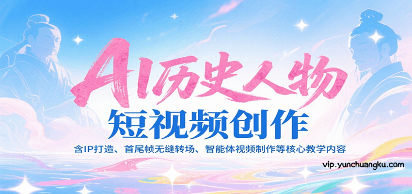 AI历史人物短视频创作，含IP打造、首尾帧无缝转场、智能体视频制作等核心教学内容-云创项目库
