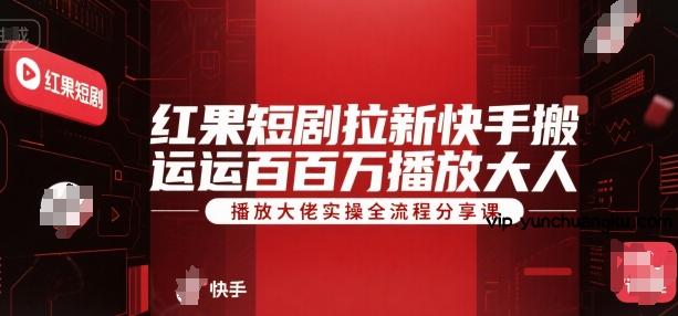 红果短剧拉新快手搬运百万播放大佬实操全流程分享课-云创项目库