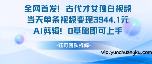 全网首发！古代才女独白视频，当天单条视频变现1k，AI剪辑0基础即可上手-云创项目库