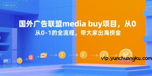 国外广告联盟media buy项目，从0-1的全流程，带大家出海捞金-云创项目库