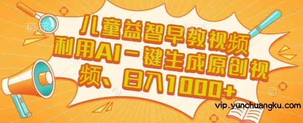儿童益智早教视频，这个赛道挣翻了，利用AI一键生成原创视频，日入1k+【揭秘】-云创项目库