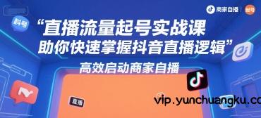直播流量起号实战课，助你快速掌握抖音直播逻辑，高效启动商家自播-云创项目库