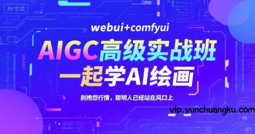 AIGC高级实战班，webui+comfyui，一起学AI绘画，别抱怨行情，聪明人已经站在风口上-云创项目库