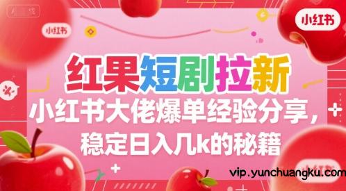 红果短剧拉新小红书大佬爆单经验分享，稳定日入几k的秘籍-云创项目库