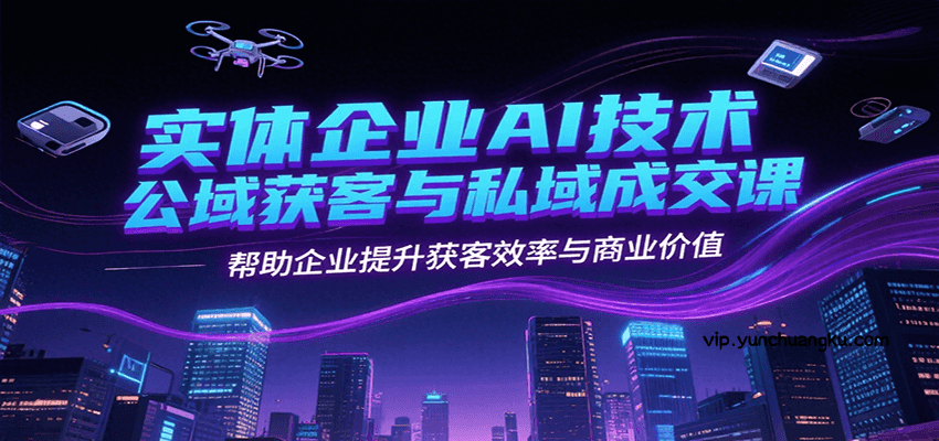 实体企业AI技术公域获客与私域成交课，帮助企业提升获客效率与商业价值-云创项目库