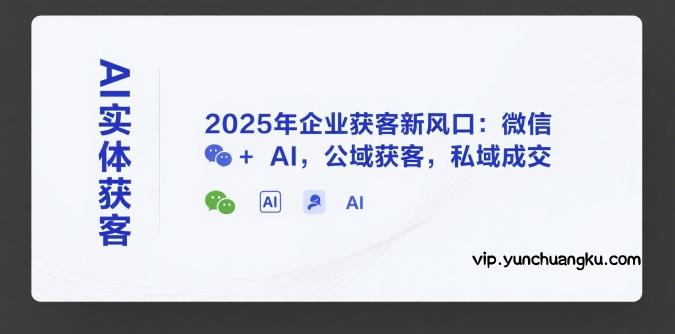 AI实体获客，2025年企业获客新风口：微信+ AI，公域获客，私域成交-云创项目库