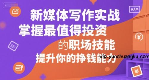 新媒体写作实战，学握最值得投资的职场技能，提升你的挣钱能力-云创项目库