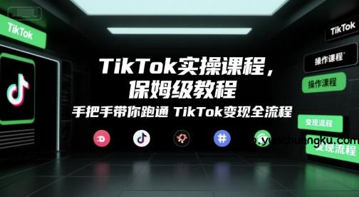 TikTok实操课程，保姆级教程，手把手带你跑通TikTok变现全流程-云创项目库
