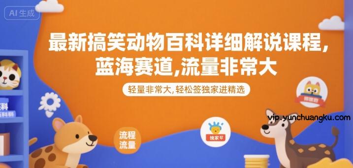 最新搞笑动物百科详细解说课程，蓝海赛道，流量非常大，轻松签独家进精选-云创项目库