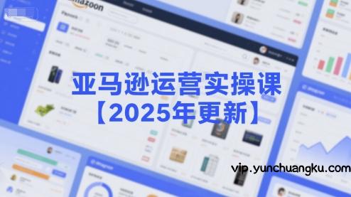 亚马逊运营实操课【2025年更新】主要内容包括亚马逊选品策略解析，选品重点方法、新品口诀必学等-云创项目库