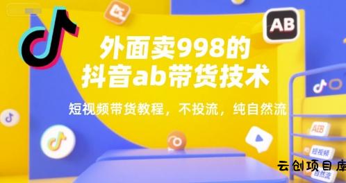 外面卖998的抖音ab带货技术，短视频带货教程，不投流，纯自然流-云创项目库
