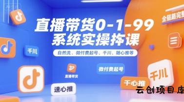 直播带货0~1~99系统实操课，自然流、微付费​起号、千川、随心推等，直播带货全链路完整逻辑-云创项目库