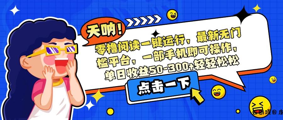 零撸阅读一键运行，最新无门槛平台，一部手机即可操作，单日收益50-300…-云创项目库