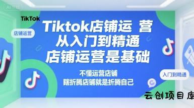 Tiktok店铺运营从入门到精通，店铺运营是基础，不懂运营店铺，瞎折腾店铺就是折腾自己-云创项目库