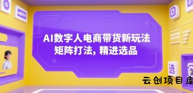 AI数字人电商带货新玩法，矩阵打法，精进选品-云创项目库