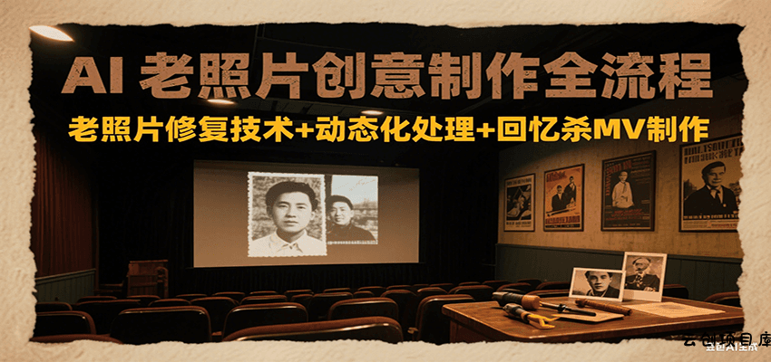 AI老照片创意制作全流程：老照片修复技术+动态化处理+回忆杀MV制作-云创项目库