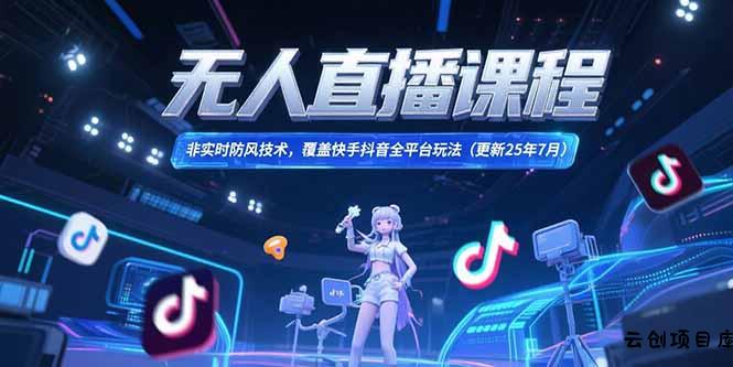 无人直播课程，非实时防风技术，覆盖快手抖音全平台玩法(更新25年7月-云创项目库