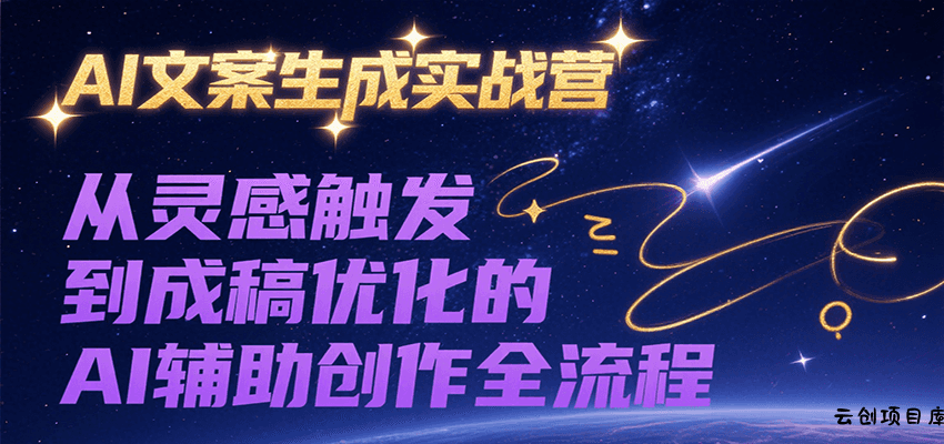 AI文案生成实战营，从灵感触发到成稿优化的AI辅助创作全流程-云创项目库