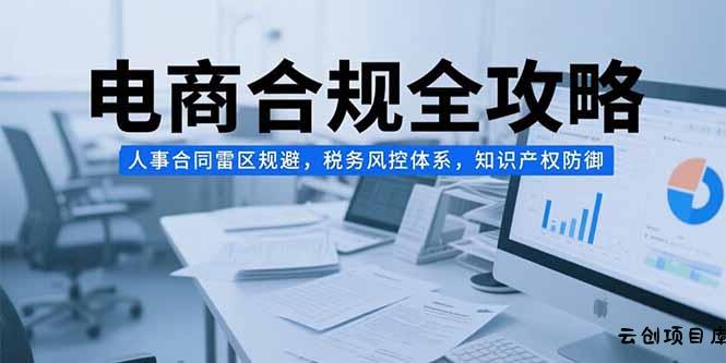 电商合规全攻略，人事合同雷区规避，税务风控体系，知识产权防御-云创项目库