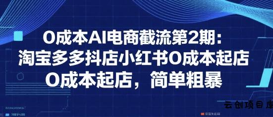 0成本AI电商截流第2期：淘宝多多抖店小红书0成本起店，简单粗暴-云创项目库