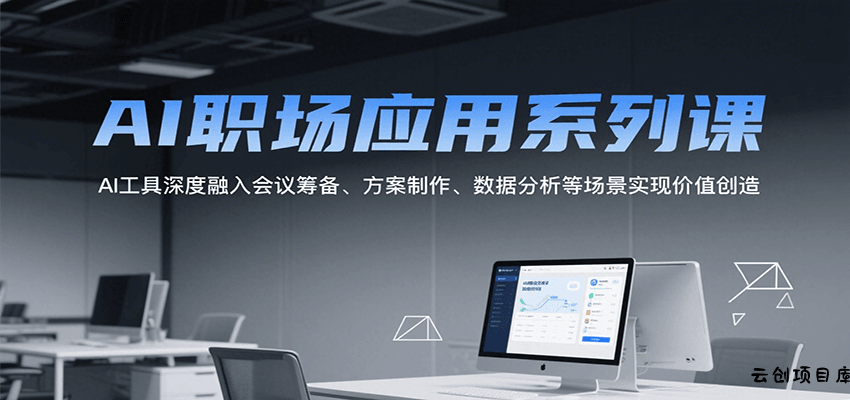 AI职场应用系列课，AI工具深度融入会议筹备、方案制作、数据分析等场景实现价值创造-云创项目库