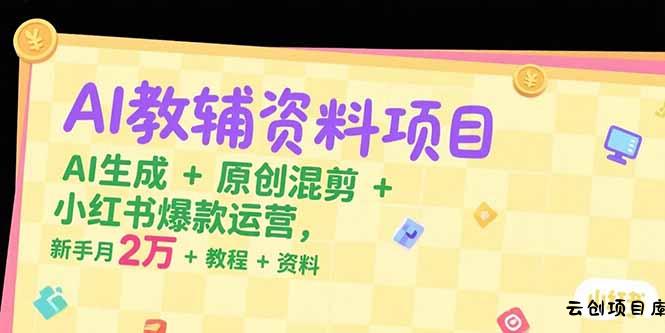 AI教辅资料项目，AI生成+原创混剪+小红书爆款运营，新手月入2万+教程+资料-云创项目库