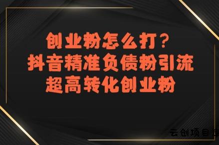 创业粉怎么打？抖音精准负债粉引流，超高转化创业粉-云创项目库
